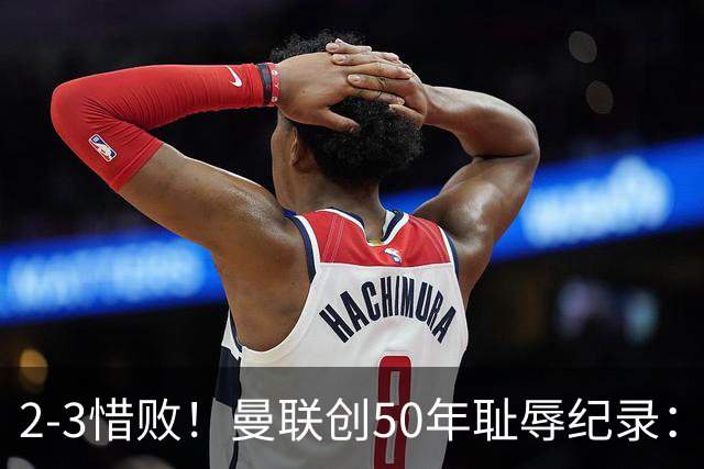 2-3惜败！曼联创50年耻辱纪录：被让2追3，英联杯逆转出局！球员评分出炉